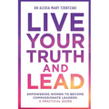 Live Your Truth and Lead: Empowering Women to Become Compassionate Leaders: A Practical Guide
