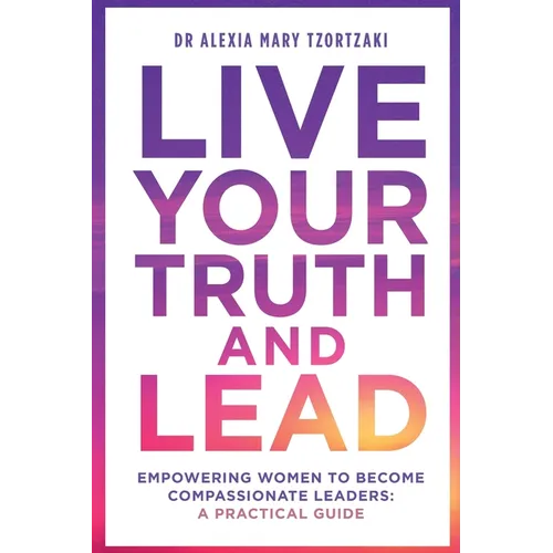 Live Your Truth and Lead: Empowering Women to Become Compassionate Leaders: A Practical Guide