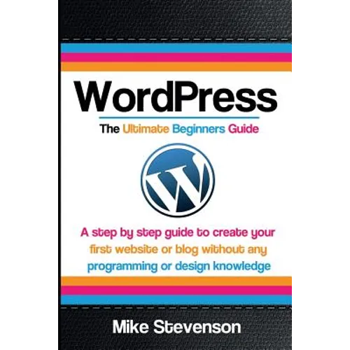 Wordpress The Ultimate Beginners Guide: A step by step guide to create your first website or blog without any programming or design knowledge