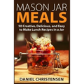 Mason Jar Meals: 50 Creative, Delicious, and Easy to Make Lunch Recipes in a Jar