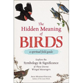 The Hidden Meaning of Birds--A Spiritual Field Guide: Explore the Symbology and Significance of These Divine Winged Messengers