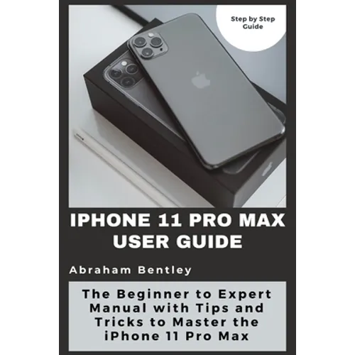 iPhone 11 Pro Max User Guide: The Beginner to Expert Manual with Tips and Tricks to Master the iPhone 11 Pro Max