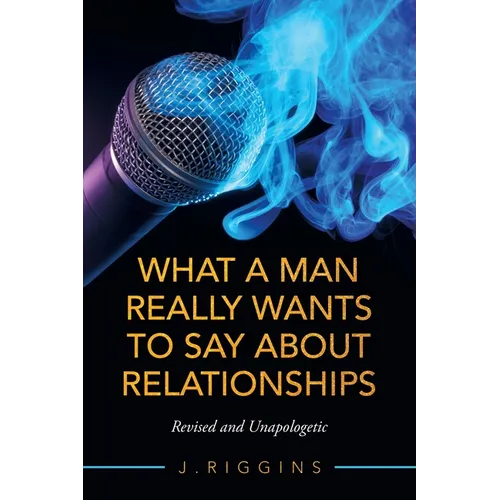What a Man Really Wants to Say About Relationships: Revised and Unapologetic