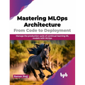 Mastering MLOps Architecture: From Code to Deployment: Manage the Production Cycle of Continual Learning ML Models with MLOps