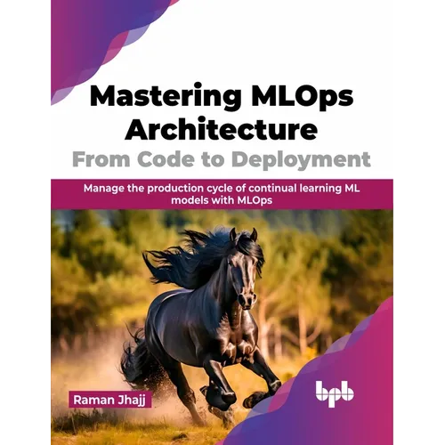 Mastering MLOps Architecture: From Code to Deployment: Manage the Production Cycle of Continual Learning ML Models with MLOps