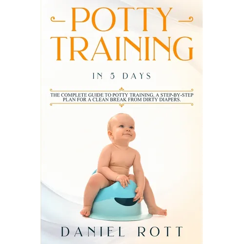 Potty Training in 5 Day: The Complete Guide to Potty Training, A Step-by-Step Plan for a Clean Break from Dirty Diapers