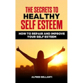 The Secrets to Healthy Self Esteem: How to repair and improve your self esteem