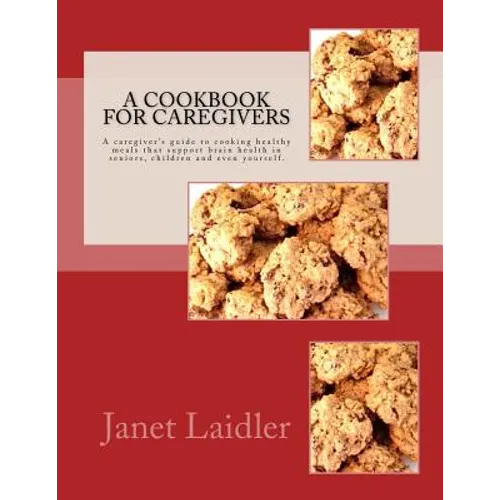 A Cookbook for Caregivers: A caregiver's guide to cooking healthy meals that support brain health in seniors, children and even yourself.