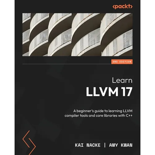 Learn LLVM 17 - Second Edition: A beginner's guide to learning LLVM compiler tools and core libraries with C++