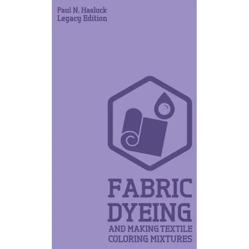 Fabric Dyeing And Making Textile Coloring Mixtures (Legacy Edition): Classic Methods, Materials, And Recipes For Old-Time Cloth Colors