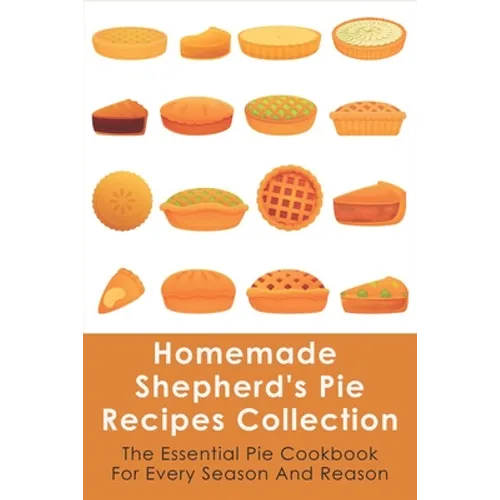 Homemade Shepherd's Pie Recipes Collection: The Essential Pie Cookbook For Every Season And Reason: Tips To Make A Perfect Shepherd'S Pie