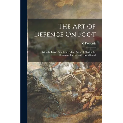 The Art of Defence On Foot: With the Broad Sword and Sabre; Adapted Also for the Spadroon, Or Cut and Thrust Sword