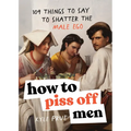 How to Piss Off Men: 109 Things to Say to Shatter the Male Ego