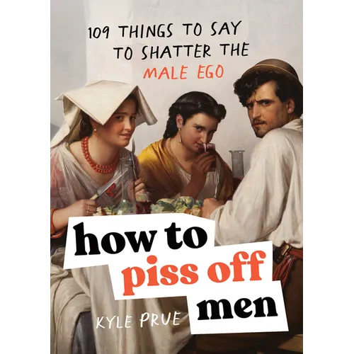 How to Piss Off Men: 109 Things to Say to Shatter the Male Ego