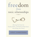 Freedom from Toxic Relationships: Freedom from Toxic Relationships: Moving On from the Family, Work, and Relationship Issues That Bring You Down