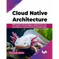 Cloud Native Architecture: Efficiently moving legacy applications and monoliths to microservices and Kubernetes (English Edition)