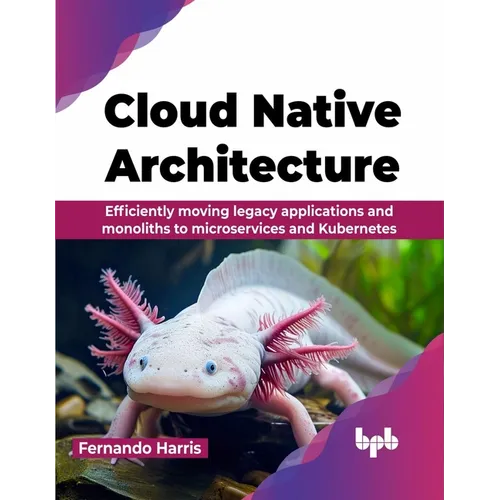 Cloud Native Architecture: Efficiently moving legacy applications and monoliths to microservices and Kubernetes (English Edition)