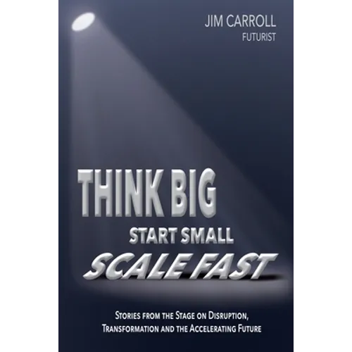Think Big, Start Small, Scale Fast: Stories from the Stage on Disruption, Transformation and the Accelerating Future