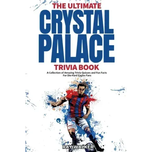 The Ultimate Crystal Palace FC Trivia Book: A Collection of Amazing Trivia Quizzes and Fun Facts for Die-Hard Eagles Fans!