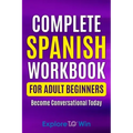 Complete Spanish Workbook For Adult Beginners: Essential Spanish Words And Phrases You Must Know
