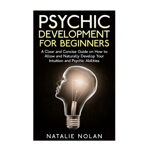 Psychic Development for Beginners: A Clear and Concise Guide on How to Allow and Naturally Develop Your Intuition and Psychic Abilities