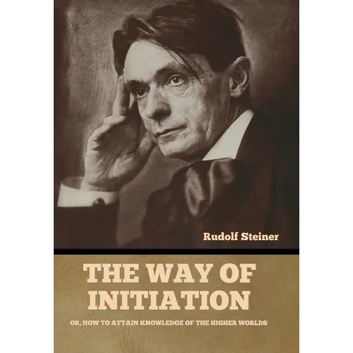 The Way of Initiation: Or, How to Attain Knowledge of the Higher Worlds