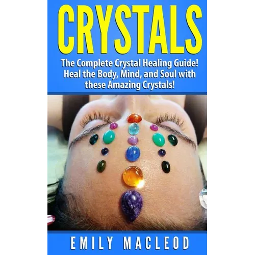 Crystals: The Complete Crystal Healing Guide! Heal the Body, Mind, and Soul with the Power of Crystals!