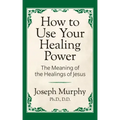 How to Use Your Healing Power: The Meaning of the Healings of Jesus: The Meaning of the Healings of Jesus