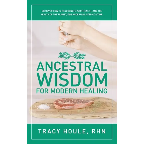 Ancestral Wisdom for Modern Healing: Discover how to rejuvenate your health, and the health of the planet, one ancestral step at a time