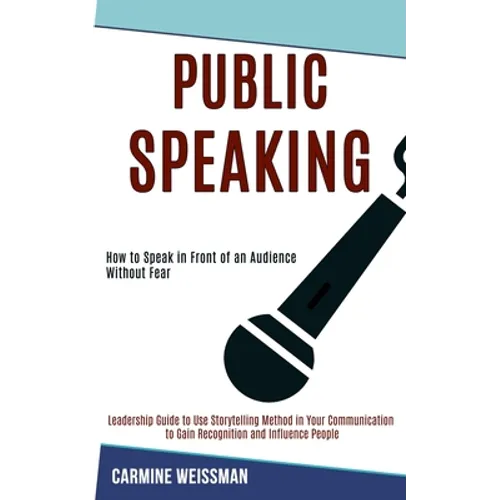 Public Speaking: Leadership Guide to Use Storytelling Method in Your Communication to Gain Recognition and Influence People (How to Speak in Front of