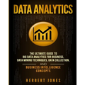 Data Analytics: The Ultimate Guide to Big Data Analytics for Business, Data Mining Techniques, Data Collection, and Business Intelligence Concepts
