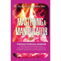 Mastering A Manipulator through Spiritual: The Keys to Empowerment Through Deliverance from Ungodly Relationships!