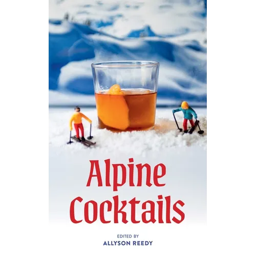 Alpine Cocktails: 75+ Recipes for Drinks and Small Bites for the Apres-Ski Life