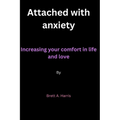 Attached with anxiety: Increasing your comfort in life and love By Brett A. Harris