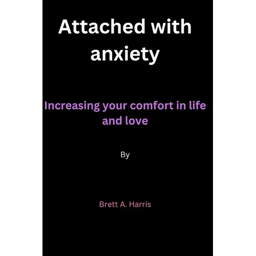 Attached with anxiety: Increasing your comfort in life and love By Brett A. Harris