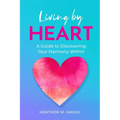 Living by HEART: A Guide to Discovering Your Harmony Within