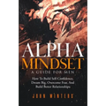 Alpha Mindset -A Guide For Men: How To Build Self-Confidence, Dream Big, Overcome Fear, And Build Better Relationships
