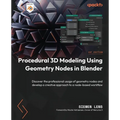 Procedural 3D Modeling Using Geometry Nodes in Blender: Discover the professional usage of geometry nodes and develop a creative approach to a node-ba