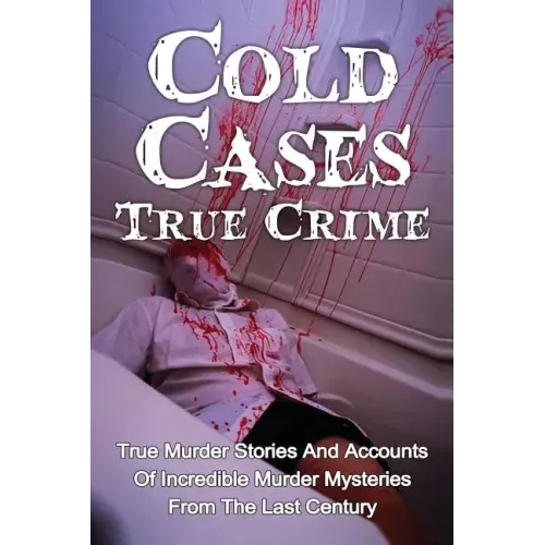 Cold Cases True Crime: True Murder Stories And Accounts Of Incredible Murder Mysteries From The Last Century