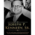 Joseph P. Kennedy, Sr.: The Life and Legacy of the Patriarch Behind America's Most Famous Political Dynasty