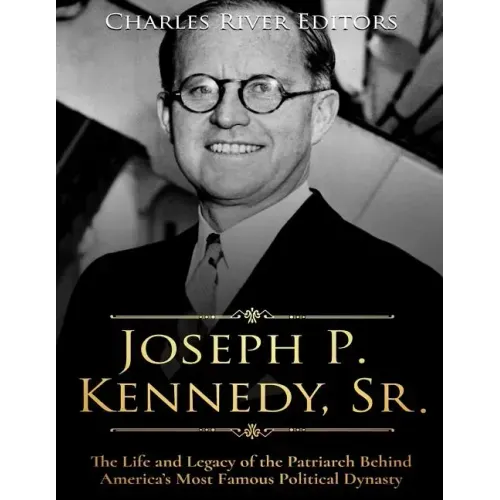 Joseph P. Kennedy, Sr.: The Life and Legacy of the Patriarch Behind America's Most Famous Political Dynasty