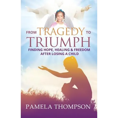 From Tragedy to Triumph: Finding Hope, Healing and Freedom After Losing a Child