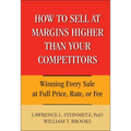 How to Sell at Margins Higher Than Your Competitors: Winning Every Sale at Full Price, Rate, or Fee