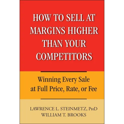 How to Sell at Margins Higher Than Your Competitors: Winning Every Sale at Full Price, Rate, or Fee
