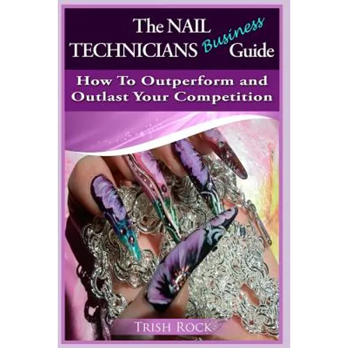 The Nail Technicians Business Guide - How To Outperform And Outlast Your Competition