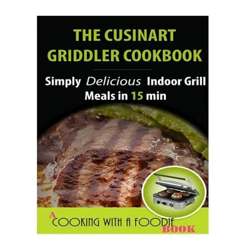 The Cuisinart Griddler Cookbook: Simply Delicious Indoor Grill Meals in 15 Min (Full Color)