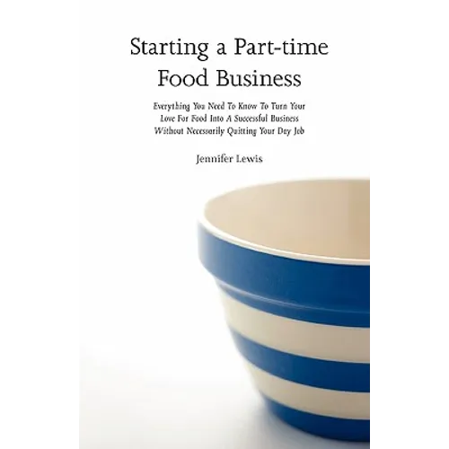Starting a Part-time Food Business: Everything You Need to Know to Turn Your Love for Food Into a Successful Business Without Necessarily Quitting You