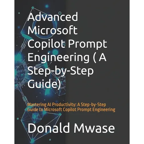 Advanced Microsoft Copilot Prompt Engineering ( A Step-by-Step Guide): Mastering AI Productivity: A Step-by-Step Guide to Microsoft Copilot Prompt Eng