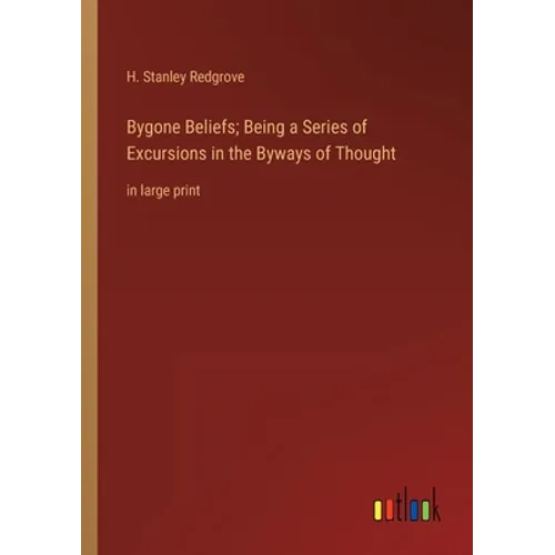 Bygone Beliefs; Being a Series of Excursions in the Byways of Thought: in large print
