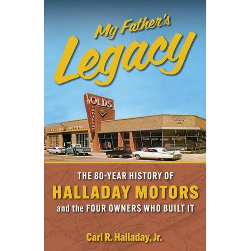 My Father's Legacy: The 80-Year History of Halladay Motors and the Fou Owners Who Built it: The 80-